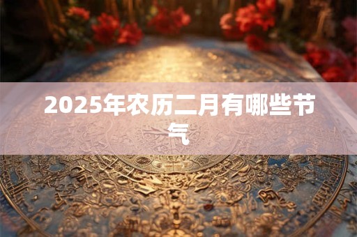2025年农历二月有哪些节气 2025年农历二月有哪些节气