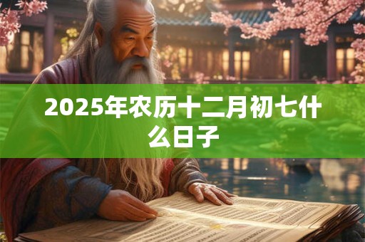 2025年农历十二月初七什么日子 2025年农历十二月初七什么日子