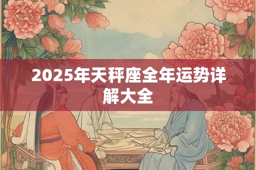 2025年天秤座全年运势详解大全 2025年天秤座全年运势详解大全