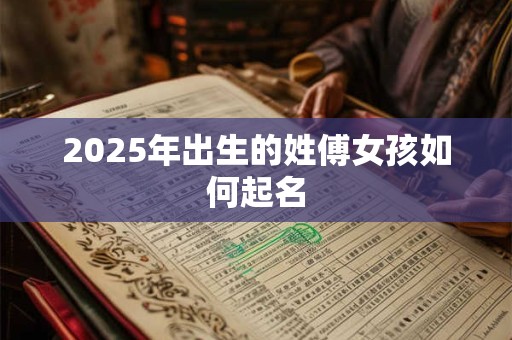 2025年出生的姓傅女孩如何起名 2025年出生的姓傅女孩如何起名