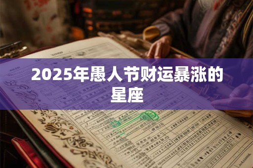 2025年愚人节财运暴涨的星座 2025年愚人节财运暴涨的星座