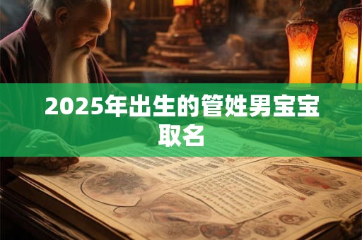 2025年出生的管姓男宝宝取名 2025年出生的管姓男宝宝取名