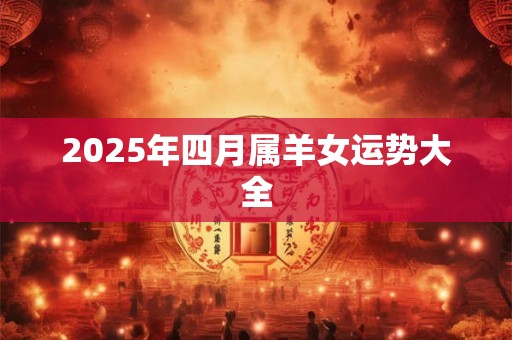 2025年四月属羊女运势大全 2025年四月属羊女运势大全