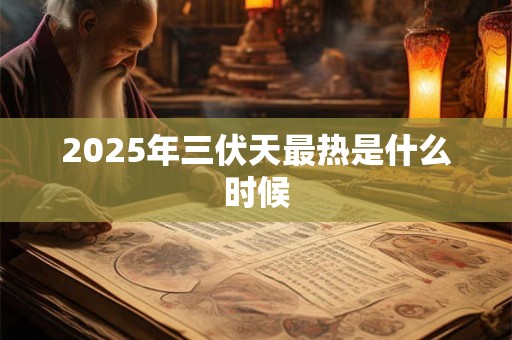 2025年三伏天最热是什么时候 2025年三伏天最热是什么时候