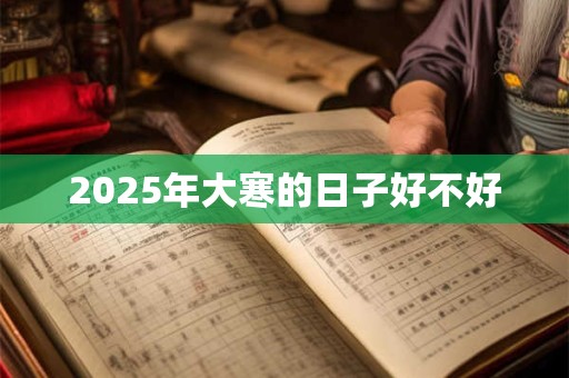 2025年大寒的日子好不好 2025年大寒的日子好不好