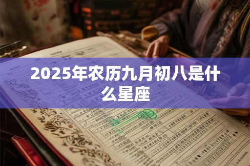 2025年农历九月初八是什么星座 2025年农历九月初八是什么星座