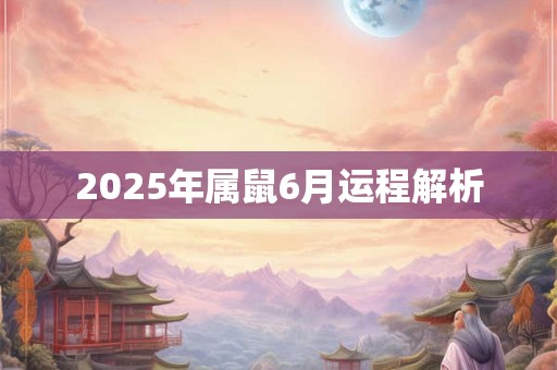 2025年属鼠6月运程解析 2025年属鼠6月运程解析