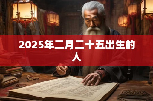 2025年二月二十五出生的人 2025年二月二十五出生的人