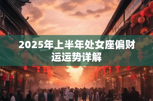2025年上半年处女座偏财运运势详解 2025年上半年处女座偏财运运势详解