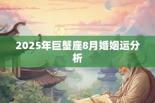 2025年巨蟹座8月婚姻运分析 2025年巨蟹座8月婚姻运分析