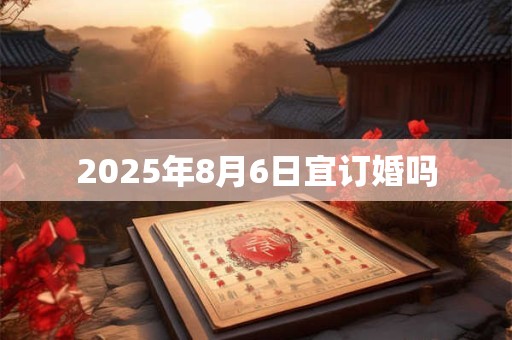 2025年8月6日宜订婚吗 2025年8月6日宜订婚吗