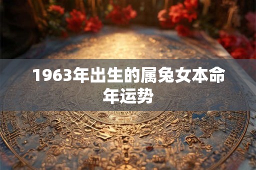 1963年出生的属兔女本命年运势 1963年出生的属兔女本命年运势