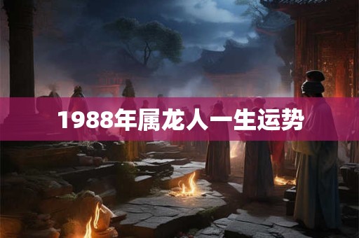 1988年属龙人一生运势 1988年属龙人一生运势