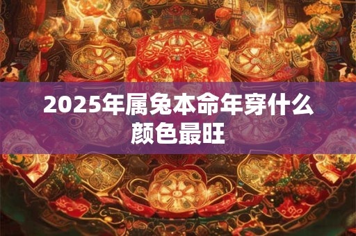 2025年属兔本命年穿什么颜色最旺 2025年属兔本命年穿什么颜色最旺