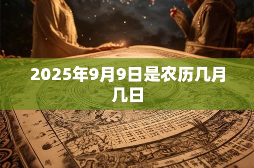 2025年9月9日是农历几月几日 2025年9月9日是农历几月几日