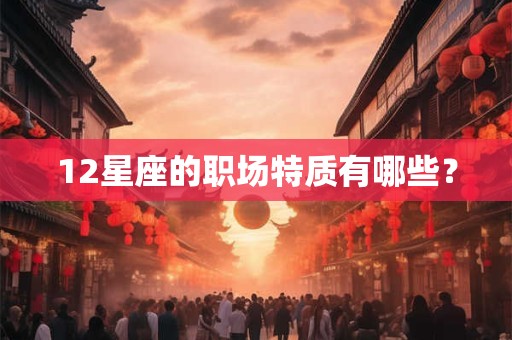 12星座的职场特质有哪些? 12星座的职场特质有哪些?