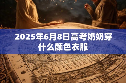 2026年6月8日高考奶奶穿什么颜色衣服 2026年6月8日高考奶奶穿什么颜色衣服