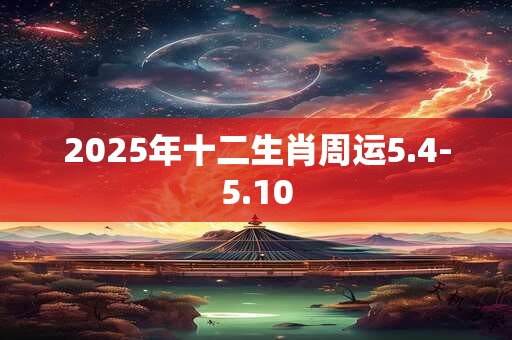 2025年十二生肖周运5.4-5.10 2025年十二生肖周运5.4-5.10