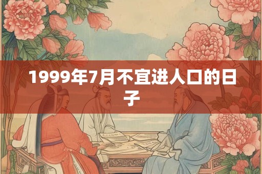 1999年7月不宜进人口的日子 1999年7月不宜进人口的日子