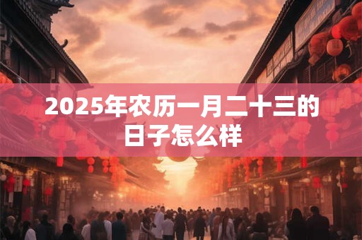 2025年农历一月二十三的日子怎么样 2025年农历一月二十三的日子怎么样