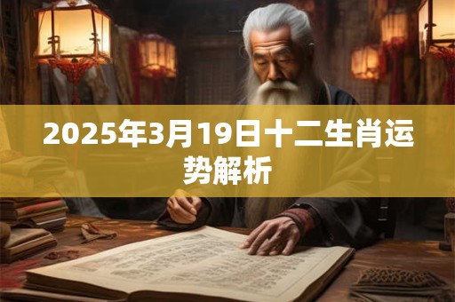 2025年3月19日十二生肖运势解析 2025年3月19日十二生肖运势解析