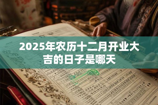 2025年农历十二月开业大吉的日子是哪天 2025年农历十二月开业大吉的日子是哪天