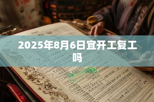 2025年8月6日宜开工复工吗 2025年8月6日宜开工复工吗