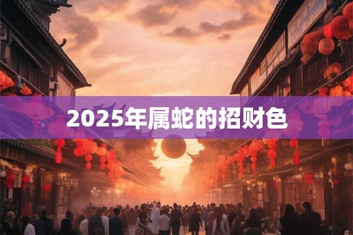 2025年属蛇的招财色 2025年属蛇的招财色