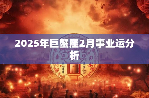 2026年巨蟹座2月事业运分析 2026年巨蟹座2月事业运分析