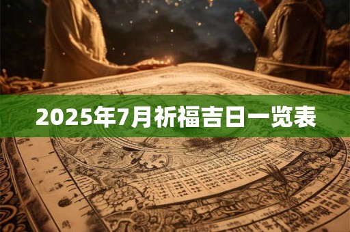 2025年7月祈福吉日一览表 2025年7月祈福吉日一览表
