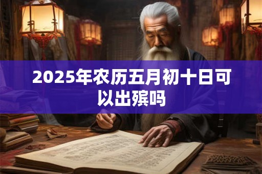 2025年农历五月初十日可以出殡吗 2025年农历五月初十日可以出殡吗