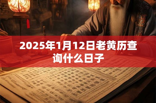 2025年1月12日老黄历查询什么日子 2025年1月12日老黄历查询什么日子