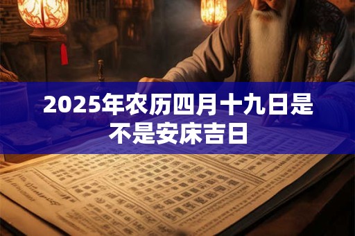 2025年农历四月十九日是不是安床吉日 2025年农历四月十九日是不是安床吉日