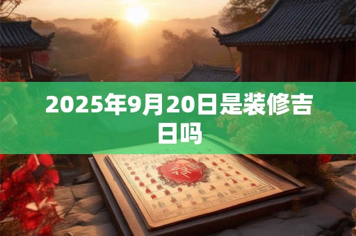 2025年9月20日是装修吉日吗 2025年9月20日是装修吉日吗