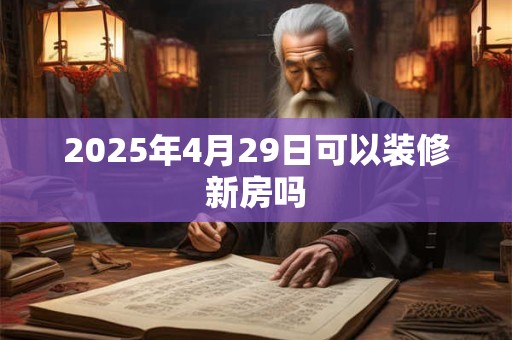 2025年4月29日可以装修新房吗