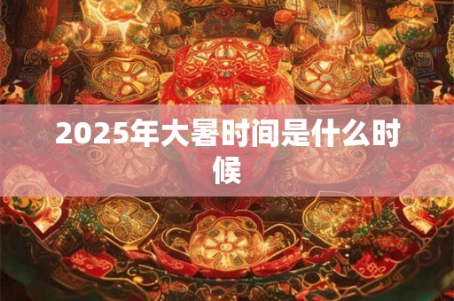 2025年大暑时间是什么时候 2025年大暑时间是什么时候