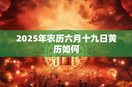 2025年农历六月十九日黄历如何 2025年农历六月十九日黄历如何
