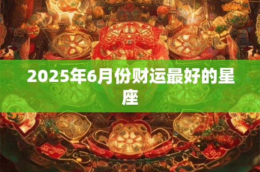 2026年6月份财运最好的星座 2026年6月份财运最好的星座