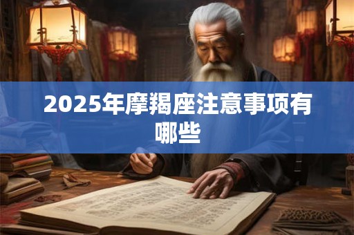 2025年摩羯座注意事项有哪些 2025年摩羯座注意事项有哪些
