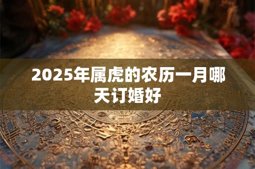 2025年属虎的农历一月哪天订婚好 2025年属虎的农历一月哪天订婚好