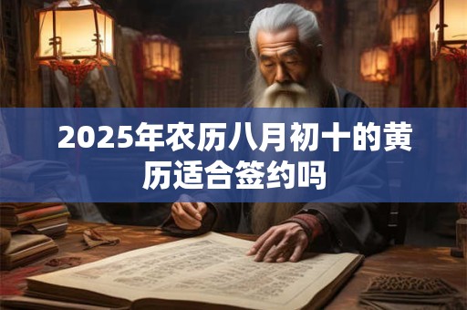 2025年农历八月初十的黄历适合签约吗 2025年农历八月初十的黄历适合签约吗