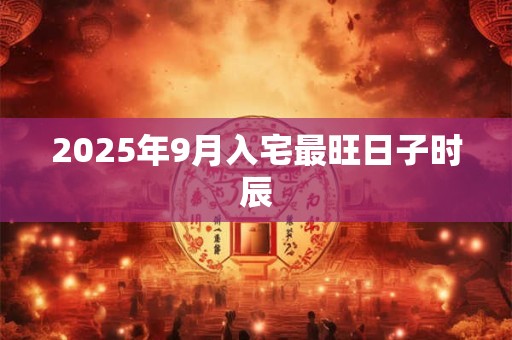 2025年9月入宅最旺日子时辰
