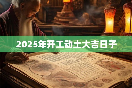 2025年开工动土大吉日子 2025年开工动土大吉日子