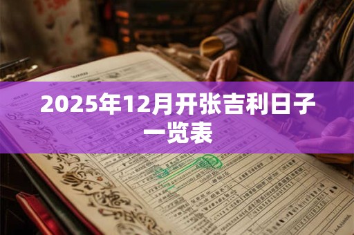 2025年12月开张吉利日子一览表 2025年12月开张吉利日子一览表