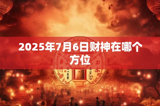 2025年7月6日财神在哪个方位 2025年7月6日财神在哪个方位