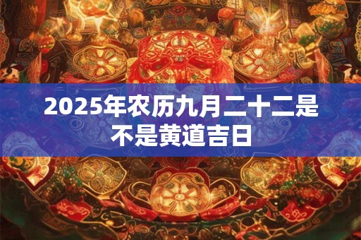2025年农历九月二十二是不是黄道吉日 2025年农历九月二十二是不是黄道吉日