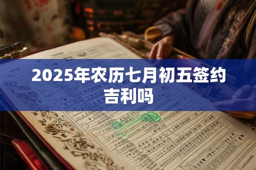 2025年农历七月初五签约吉利吗 2025年农历七月初五签约吉利吗