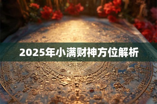 2025年小满财神方位解析 2025年小满财神方位解析