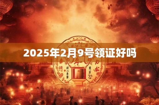 2025年2月9号领证好吗 2025年2月9号领证好吗