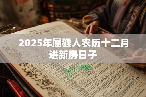 2025年属猴人农历十二月进新房日子 2025年属猴人农历十二月进新房日子